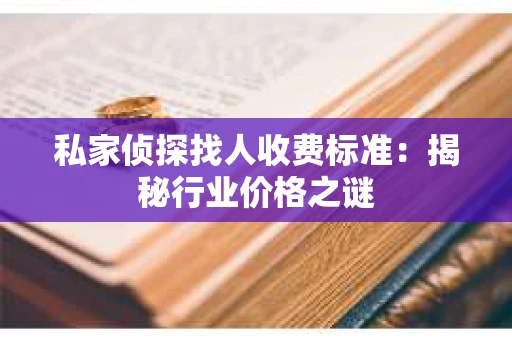 私家侦探找人收费标准：揭秘行业价格之谜