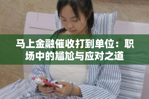 马上金融催收打到单位：职场中的尴尬与应对之道