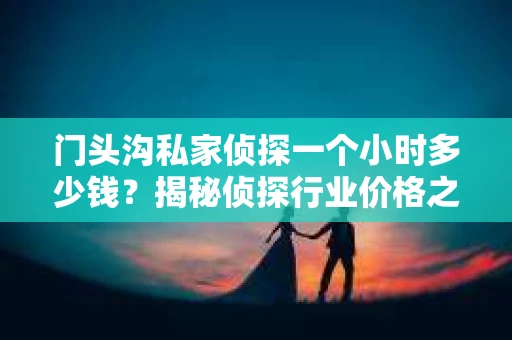 门头沟私家侦探一个小时多少钱？揭秘侦探行业价格之谜