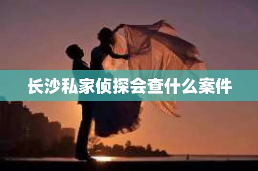长沙私家侦探会查什么案件