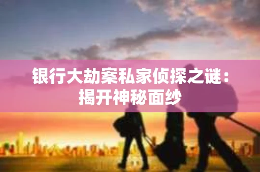 银行大劫案私家侦探之谜：揭开神秘面纱