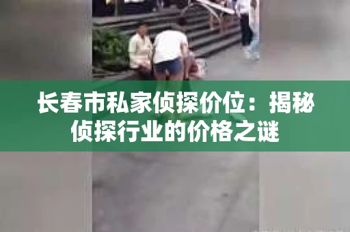 长春市私家侦探价位：揭秘侦探行业的价格之谜