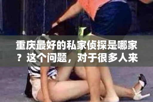重庆最好的私家侦探是哪家？这个问题，对于很多人来说，可能是一个出于无奈的选择。在这个快节奏的社会，有些人可能因为婚姻、家庭、工作等原因，需要寻求私家侦探的帮助。那么，在重庆，哪家私家侦探是众人眼中的佼佼者呢？今天，我就来和大家聊聊这个话题。