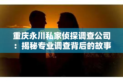 重庆永川私家侦探调查公司：揭秘专业调查背后的故事