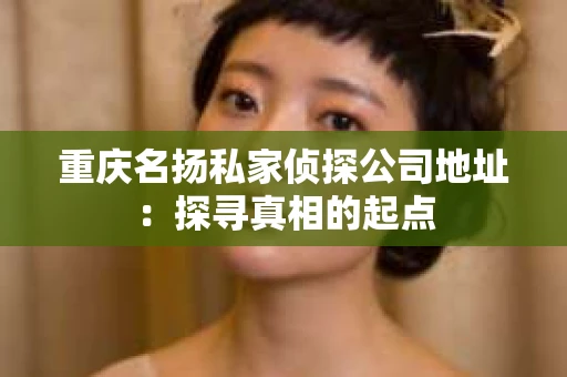 重庆名扬私家侦探公司地址：探寻真相的起点