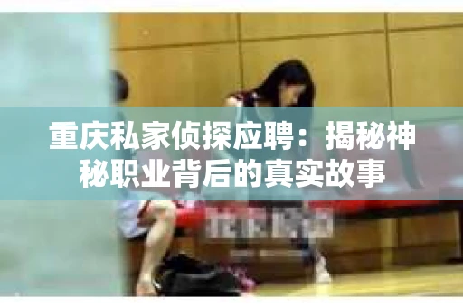 重庆私家侦探应聘：揭秘神秘职业背后的真实故事
