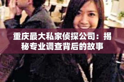 重庆最大私家侦探公司：揭秘专业调查背后的故事