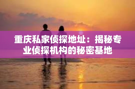 重庆私家侦探地址：揭秘专业侦探机构的秘密基地