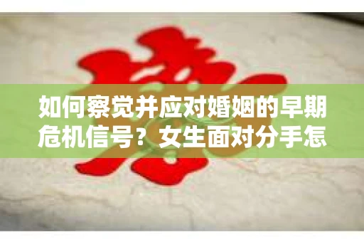 如何察觉并应对婚姻的早期危机信号？女生面对分手怎么办？