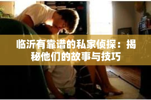 临沂有靠谱的私家侦探：揭秘他们的故事与技巧
