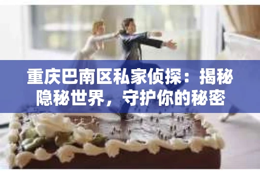 重庆巴南区私家侦探:揭秘隐秘世界,守护你的秘密 重庆巴南区私家侦探:揭秘隐秘世界,守护你的秘密