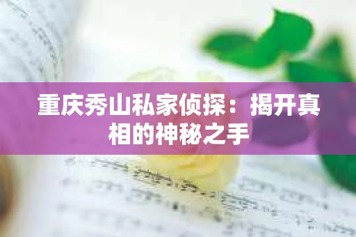 重庆秀山私家侦探：揭开真相的神秘之手