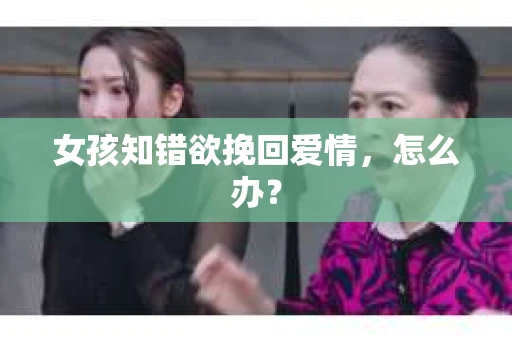 女孩知错欲挽回爱情，怎么办？