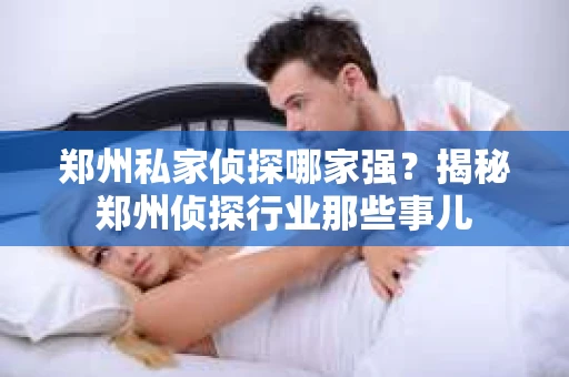 郑州私家侦探哪家强？揭秘郑州侦探行业那些事儿