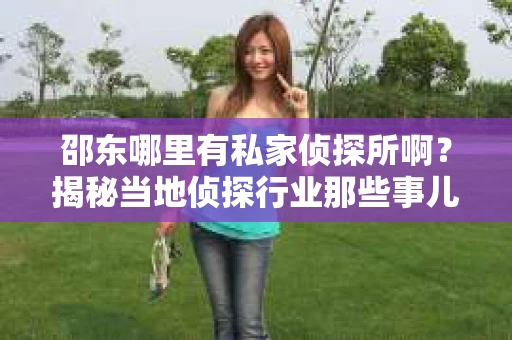 邵东哪里有私家侦探所啊？揭秘当地侦探行业那些事儿