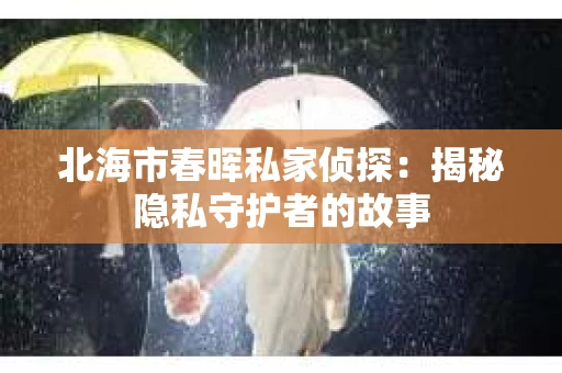 北海市春晖私家侦探：揭秘隐私守护者的故事