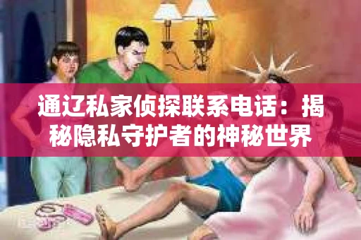 通辽私家侦探联系电话：揭秘隐私守护者的神秘世界