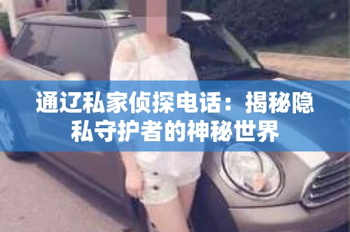 通辽私家侦探电话：揭秘隐私守护者的神秘世界