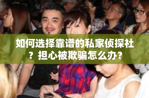 如何选择靠谱的私家侦探社?担心被欺骗怎么办? 如何选择靠谱的私家侦探社?担心被欺骗怎么办?