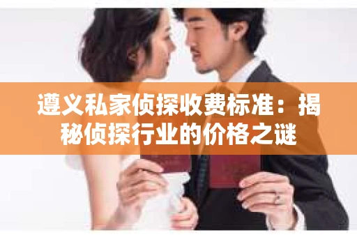 遵义私家侦探收费标准：揭秘侦探行业的价格之谜