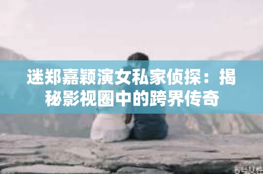 迷郑嘉颖演女私家侦探：揭秘影视圈中的跨界传奇
