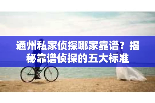 通州私家侦探哪家靠谱？揭秘靠谱侦探的五大标准