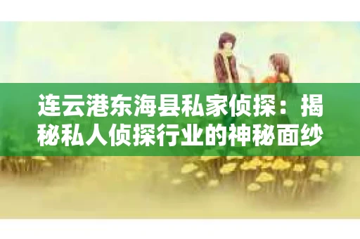 连云港东海县私家侦探：揭秘私人侦探行业的神秘面纱