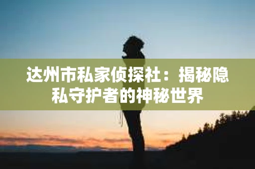 达州市私家侦探社：揭秘隐私守护者的神秘世界