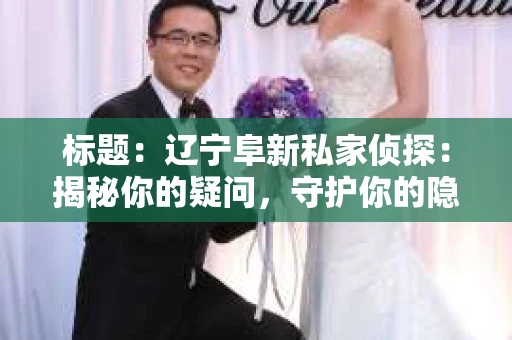 标题：辽宁阜新私家侦探：揭秘你的疑问，守护你的隐私