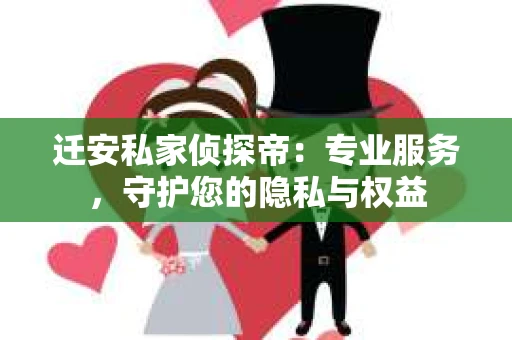 迁安私家侦探帝：专业服务，守护您的隐私与权益