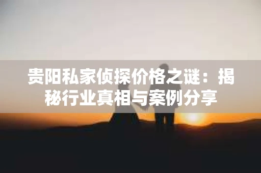 贵阳私家侦探价格之谜：揭秘行业真相与案例分享