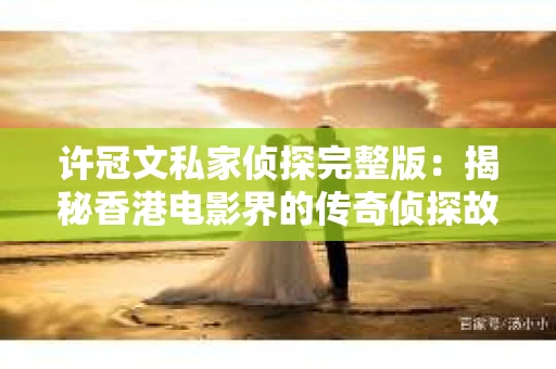 许冠文私家侦探完整版：揭秘香港电影界的传奇侦探故事
