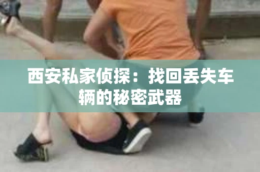 西安私家侦探：找回丢失车辆的秘密武器