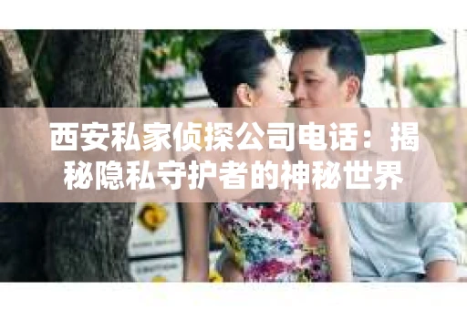 西安私家侦探公司电话：揭秘隐私守护者的神秘世界