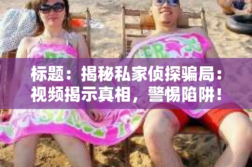 标题：揭秘私家侦探骗局：视频揭示真相，警惕陷阱！