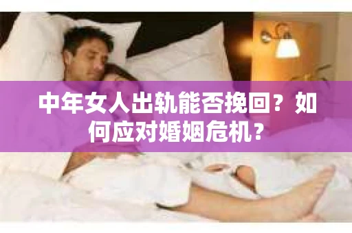 中年女人出轨能否挽回？如何应对婚姻危机？