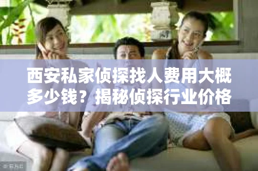 西安私家侦探找人费用大概多少钱？揭秘侦探行业价格之谜