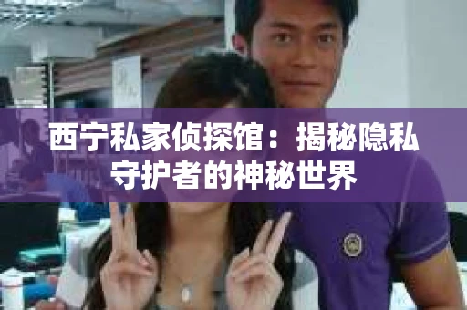 西宁私家侦探馆：揭秘隐私守护者的神秘世界