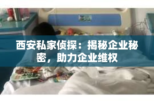 西安私家侦探：揭秘企业秘密，助力企业维权