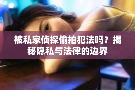 被私家侦探偷拍犯法吗？揭秘隐私与法律的边界