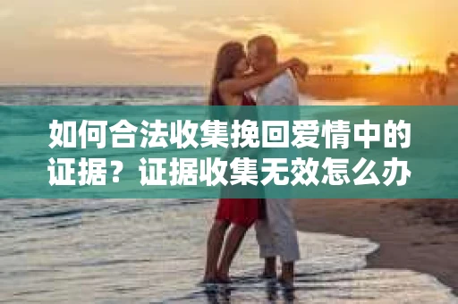 如何合法收集挽回爱情中的证据？证据收集无效怎么办？