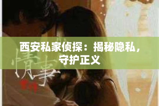 西安私家侦探：揭秘隐私，守护正义