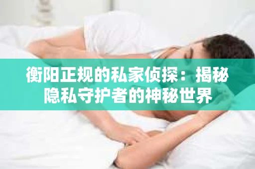 衡阳正规的私家侦探：揭秘隐私守护者的神秘世界