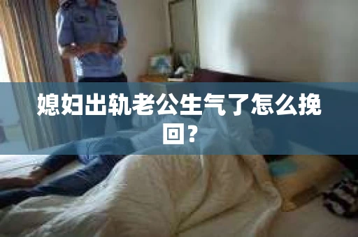 媳妇出轨老公生气了怎么挽回？