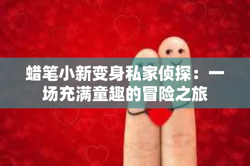 蜡笔小新变身私家侦探：一场充满童趣的冒险之旅