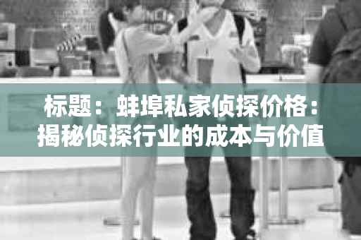 标题：蚌埠私家侦探价格：揭秘侦探行业的成本与价值