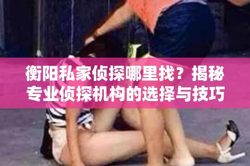 衡阳私家侦探哪里找？揭秘专业侦探机构的选择与技巧