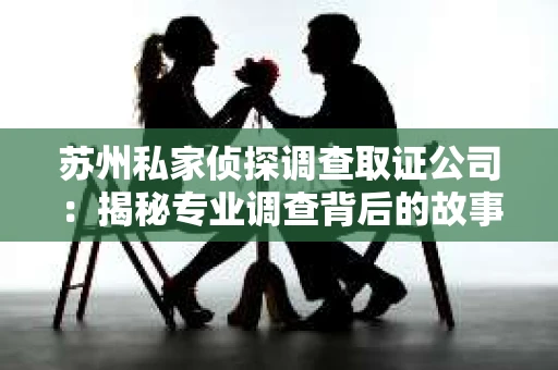 苏州私家侦探调查取证公司:揭秘专业调查背后的故事 苏州私家侦探调查取证公司:揭秘专业调查背后的故事