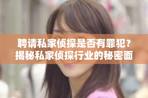 聘请私家侦探是否有罪犯？揭秘私家侦探行业的秘密面纱