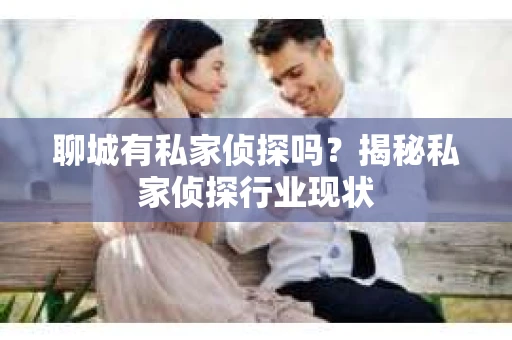 聊城有私家侦探吗？揭秘私家侦探行业现状